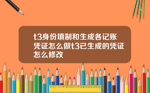 t3身份填制和生成各记账凭证怎么做t3已生成的凭证怎么修改