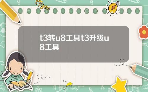 t3转u8工具t3升级u8工具