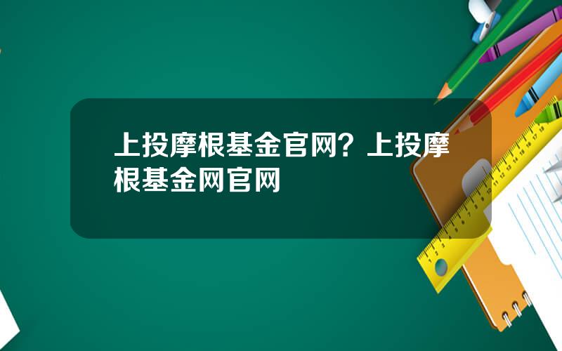 上投摩根基金官网？上投摩根基金网官网