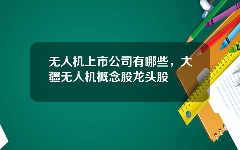 无人机上市公司有哪些，大疆无人机概念股龙头股