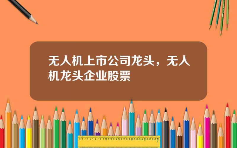 无人机上市公司龙头，无人机龙头企业股票