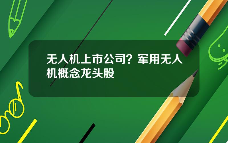无人机上市公司？军用无人机概念龙头股