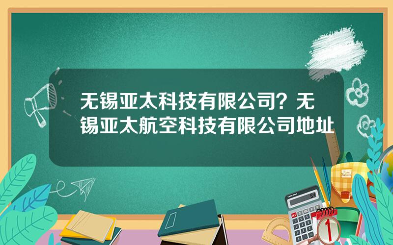 无锡亚太科技有限公司？无锡亚太航空科技有限公司地址