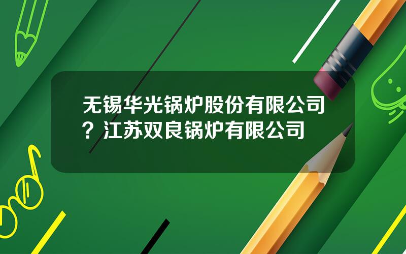 无锡华光锅炉股份有限公司？江苏双良锅炉有限公司