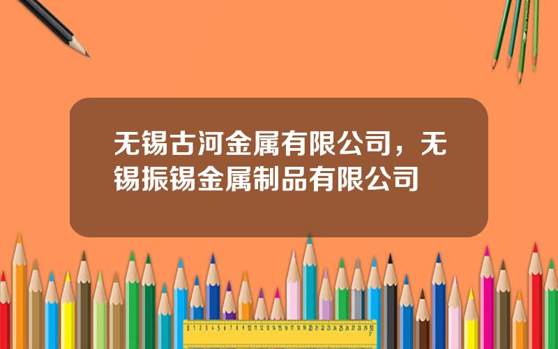 无锡古河金属有限公司，无锡振锡金属制品有限公司