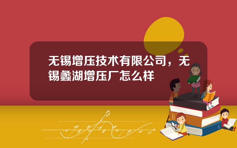 无锡增压技术有限公司，无锡蠡湖增压厂怎么样