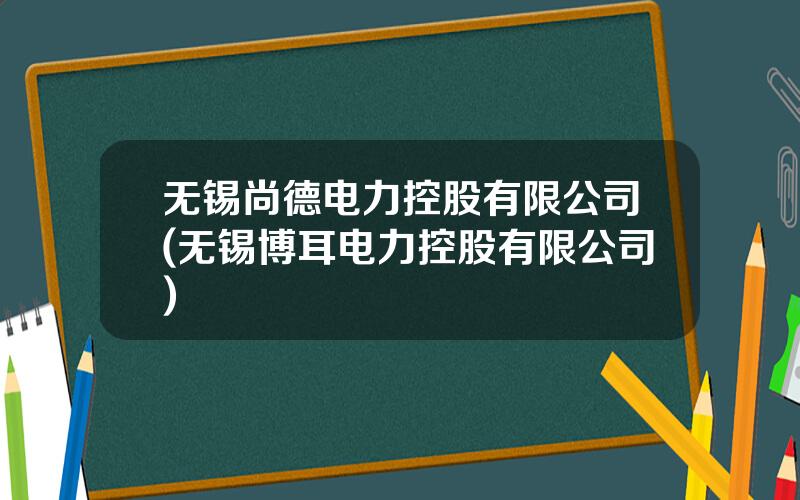 无锡尚德电力控股有限公司(无锡博耳电力控股有限公司)