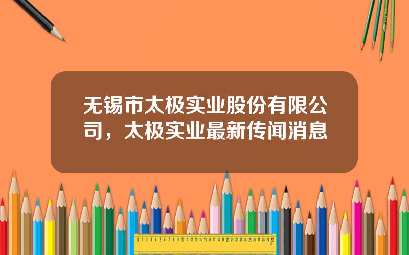无锡市太极实业股份有限公司，太极实业最新传闻消息