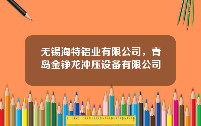 无锡海特铝业有限公司，青岛金铮龙冲压设备有限公司
