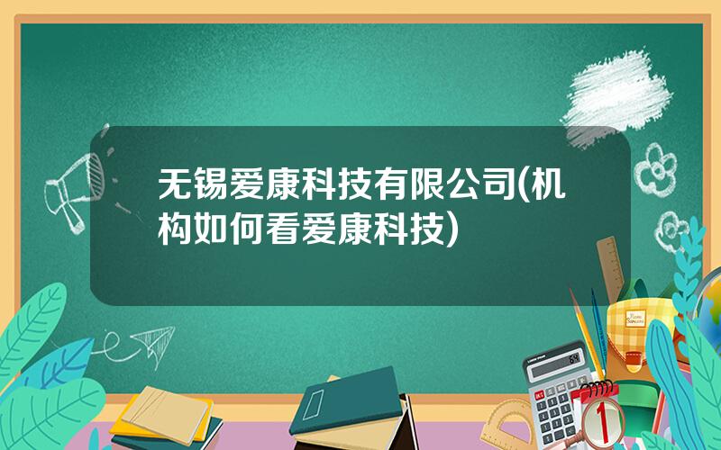 无锡爱康科技有限公司(机构如何看爱康科技)