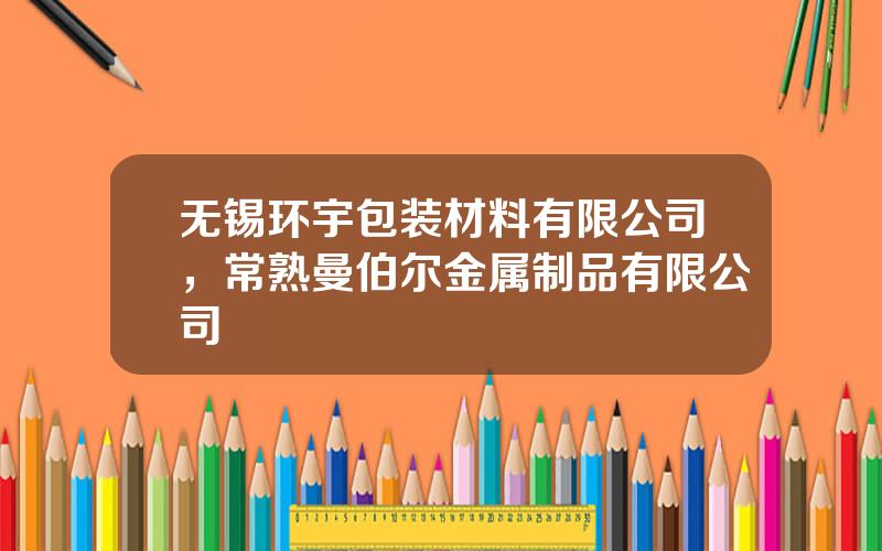 无锡环宇包装材料有限公司，常熟曼伯尔金属制品有限公司