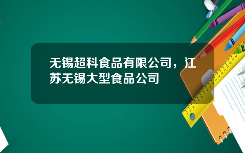 无锡超科食品有限公司，江苏无锡大型食品公司