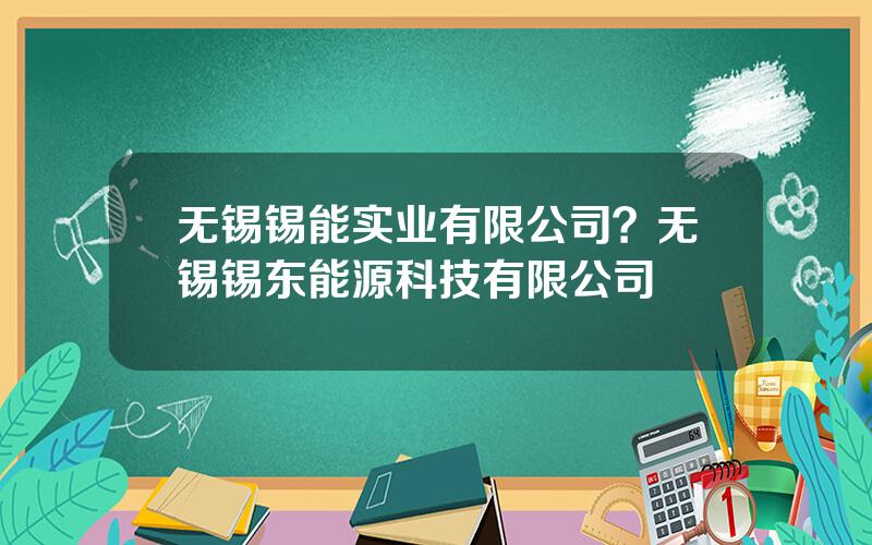 无锡锡能实业有限公司？无锡锡东能源科技有限公司