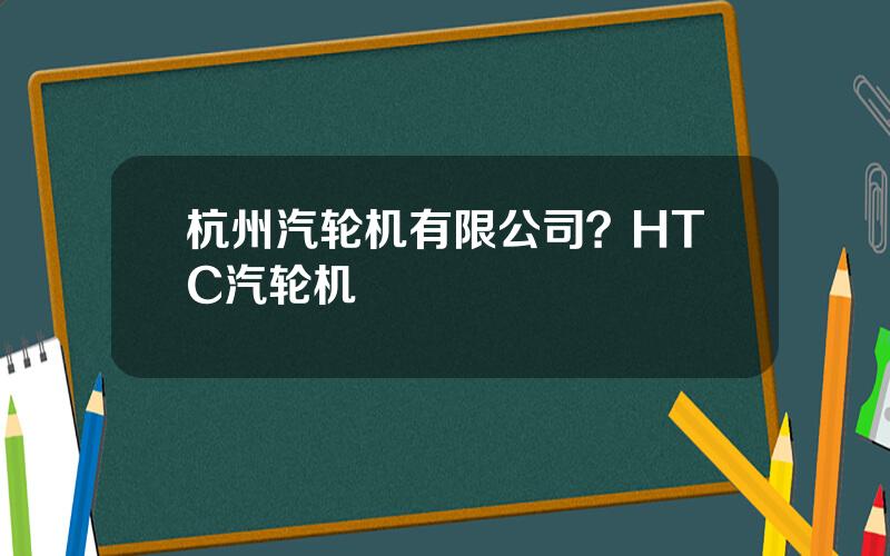 杭州汽轮机有限公司？HTC汽轮机