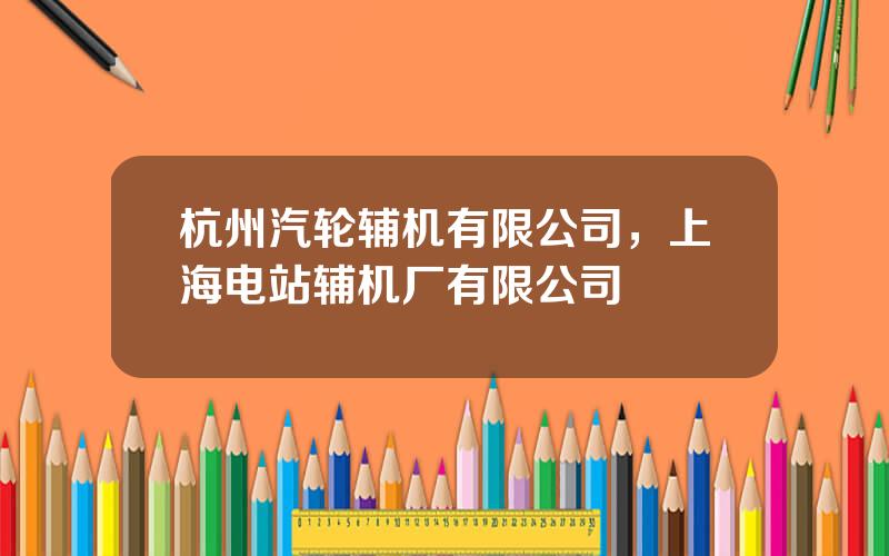 杭州汽轮辅机有限公司，上海电站辅机厂有限公司