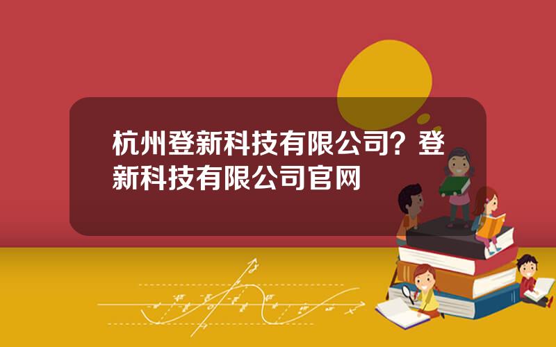 杭州登新科技有限公司？登新科技有限公司官网