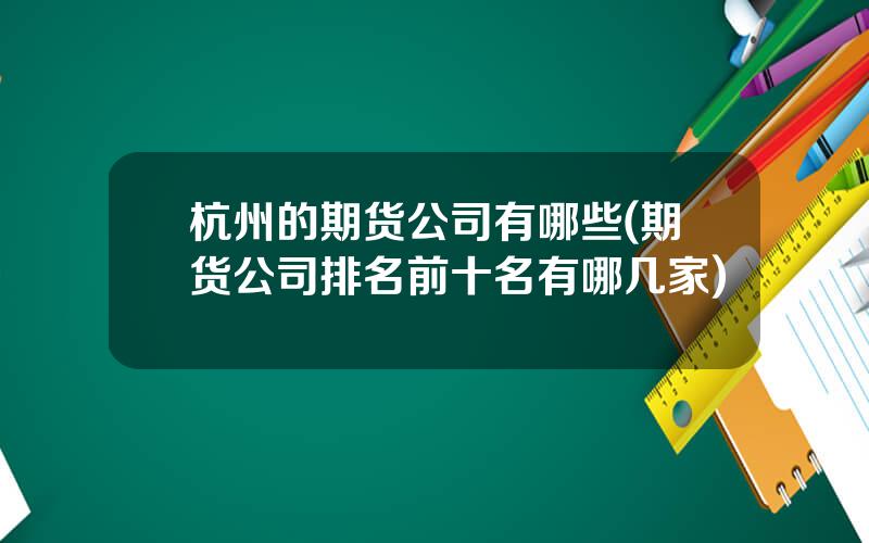 杭州的期货公司有哪些(期货公司排名前十名有哪几家)