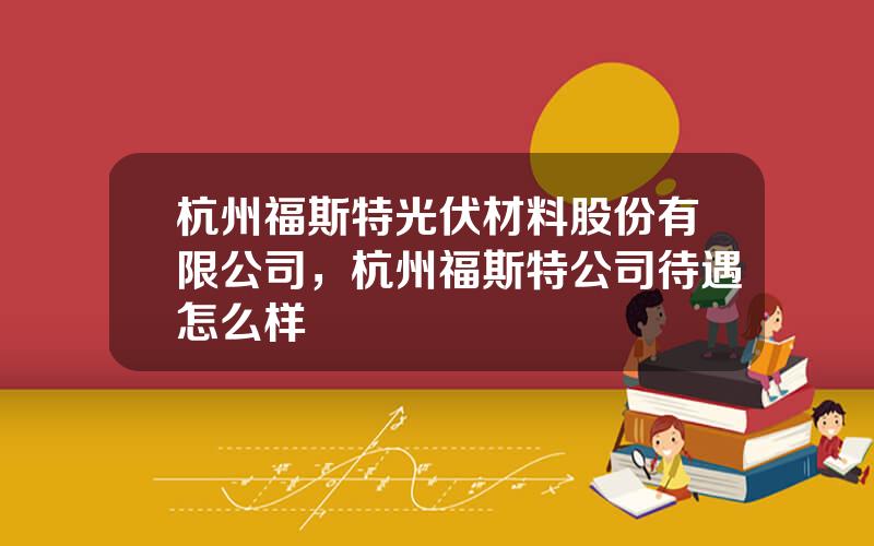 杭州福斯特光伏材料股份有限公司，杭州福斯特公司待遇怎么样