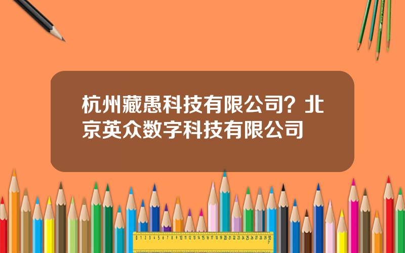 杭州藏愚科技有限公司？北京英众数字科技有限公司