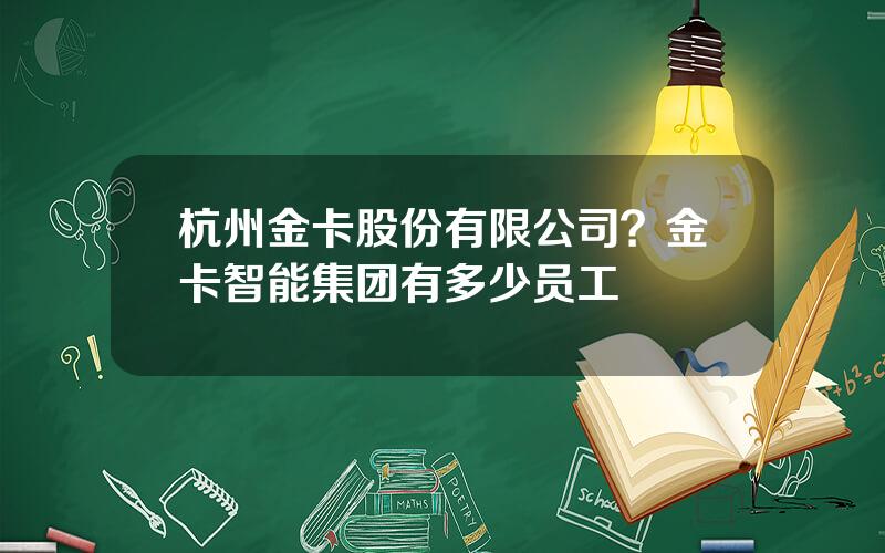 杭州金卡股份有限公司？金卡智能集团有多少员工