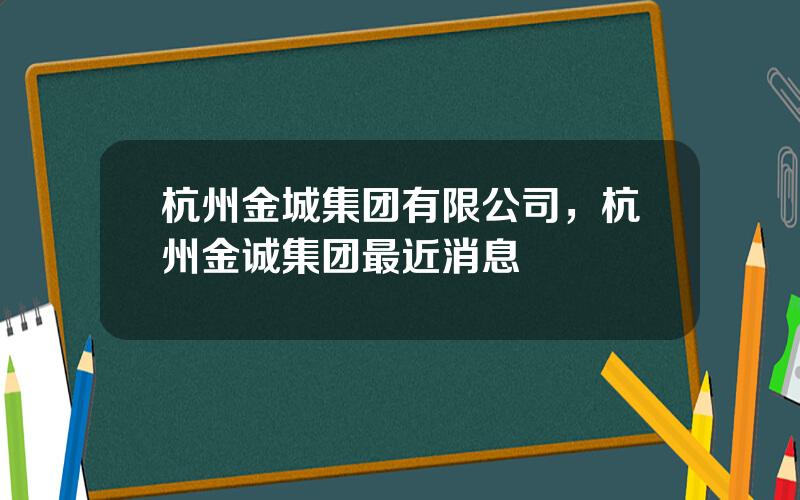 杭州金城集团有限公司，杭州金诚集团最近消息