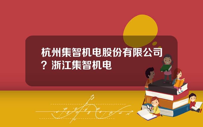 杭州集智机电股份有限公司？浙江集智机电