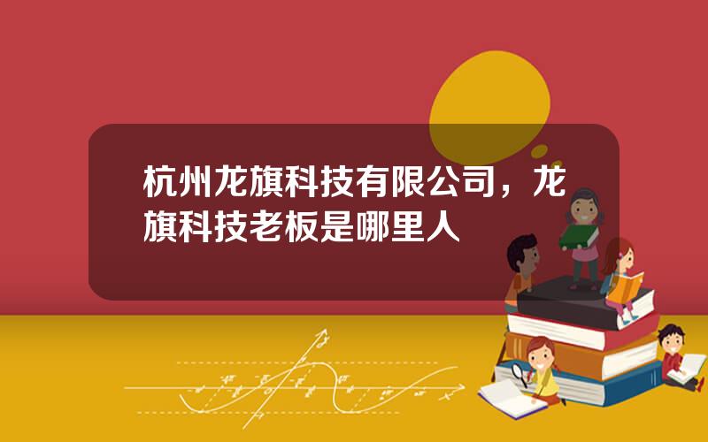 杭州龙旗科技有限公司，龙旗科技老板是哪里人