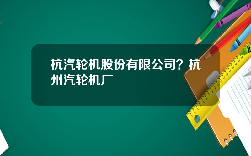 杭汽轮机股份有限公司？杭州汽轮机厂