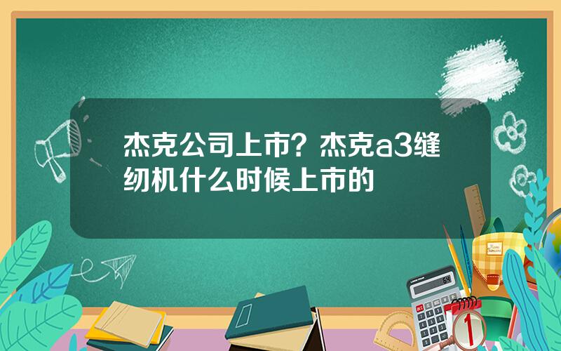 杰克公司上市？杰克a3缝纫机什么时候上市的