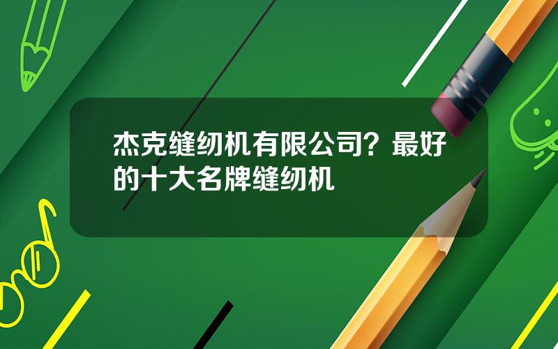 杰克缝纫机有限公司？最好的十大名牌缝纫机