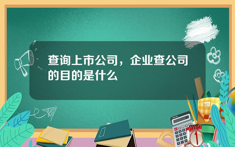 查询上市公司，企业查公司的目的是什么