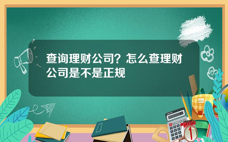 查询理财公司？怎么查理财公司是不是正规