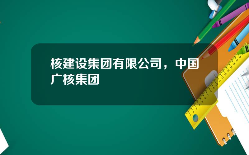 核建设集团有限公司，中国广核集团