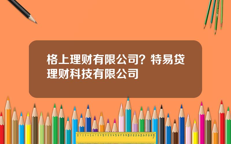 格上理财有限公司？特易贷理财科技有限公司