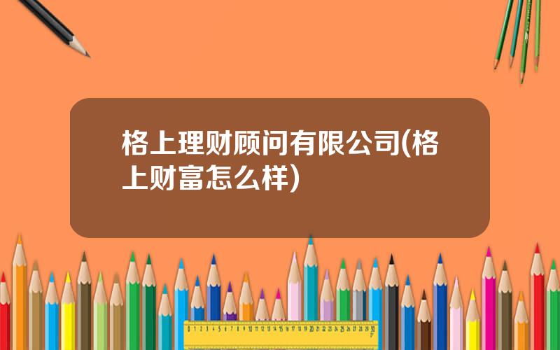 格上理财顾问有限公司(格上财富怎么样)