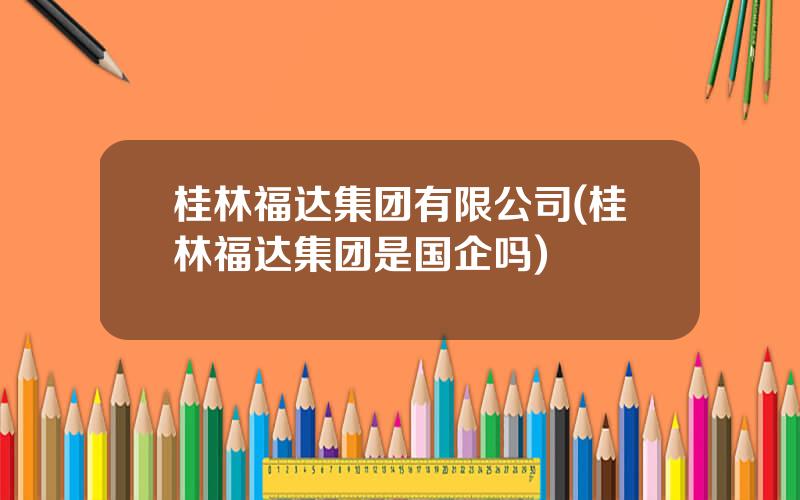 桂林福达集团有限公司(桂林福达集团是国企吗)