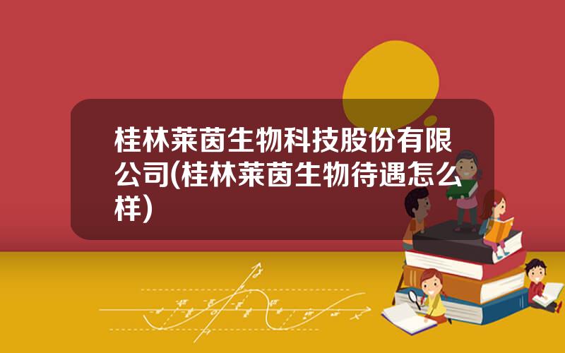 桂林莱茵生物科技股份有限公司(桂林莱茵生物待遇怎么样)