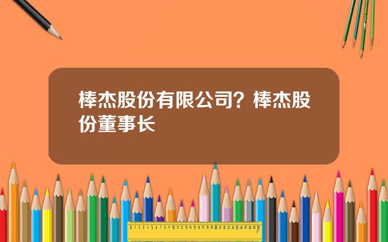 棒杰股份有限公司？棒杰股份董事长
