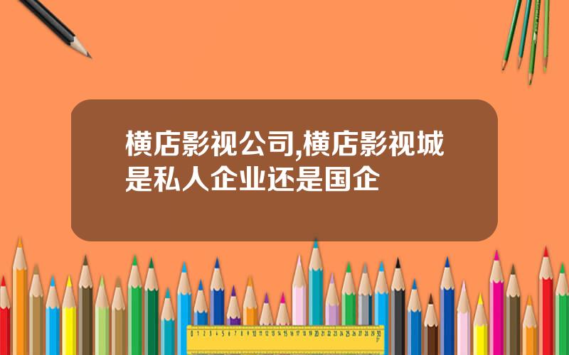 横店影视公司,横店影视城是私人企业还是国企
