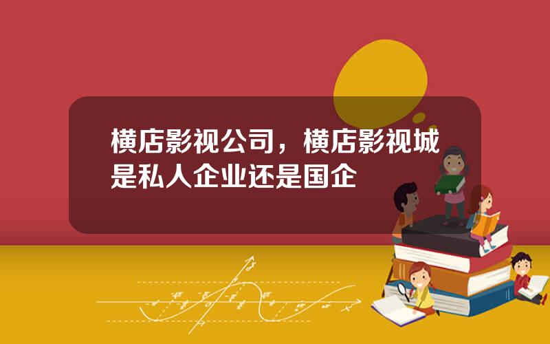 横店影视公司，横店影视城是私人企业还是国企
