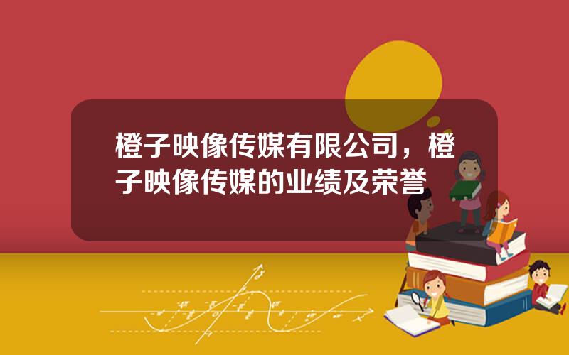 橙子映像传媒有限公司，橙子映像传媒的业绩及荣誉