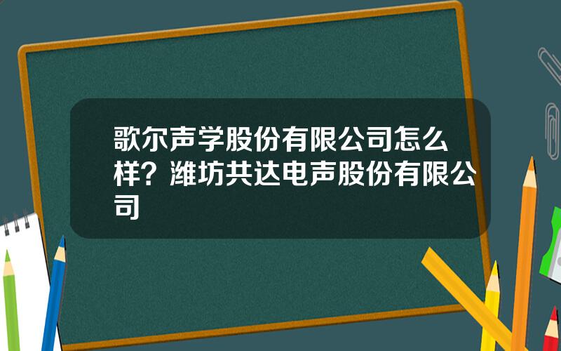 歌尔声学股份有限公司怎么样？潍坊共达电声股份有限公司