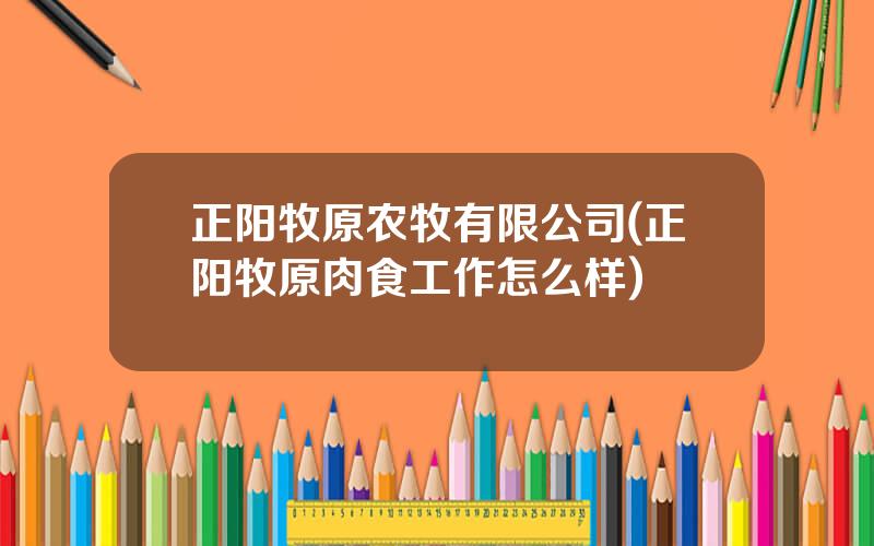 正阳牧原农牧有限公司(正阳牧原肉食工作怎么样)