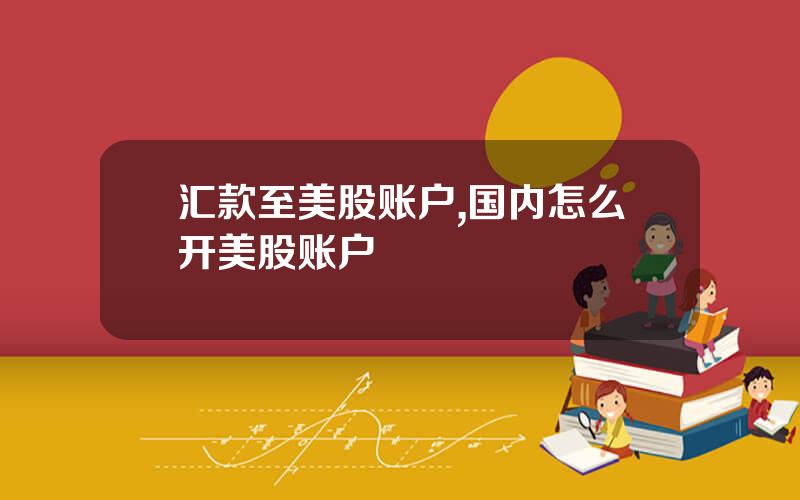 汇款至美股账户,国内怎么开美股账户