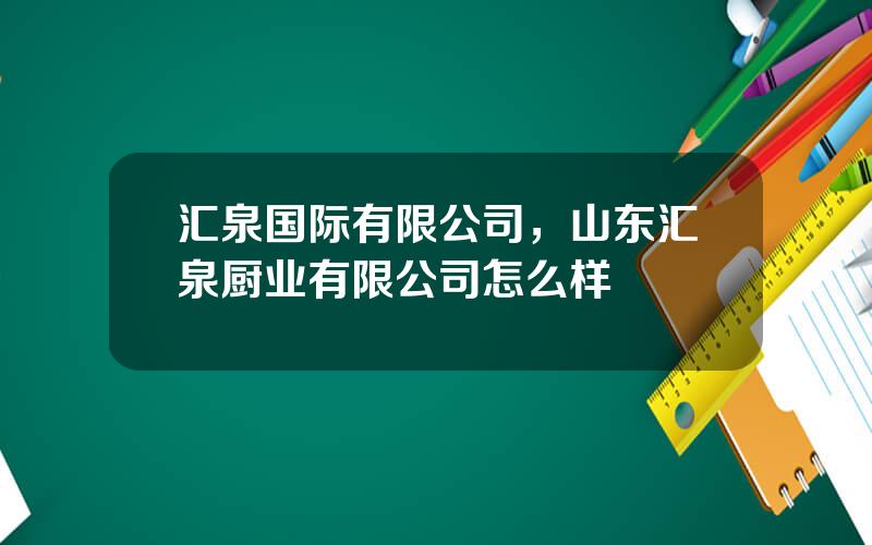 汇泉国际有限公司，山东汇泉厨业有限公司怎么样