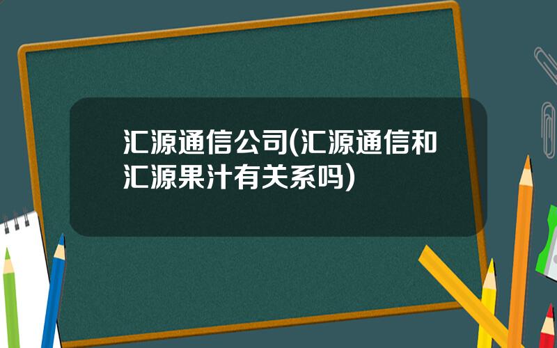 汇源通信公司(汇源通信和汇源果汁有关系吗)