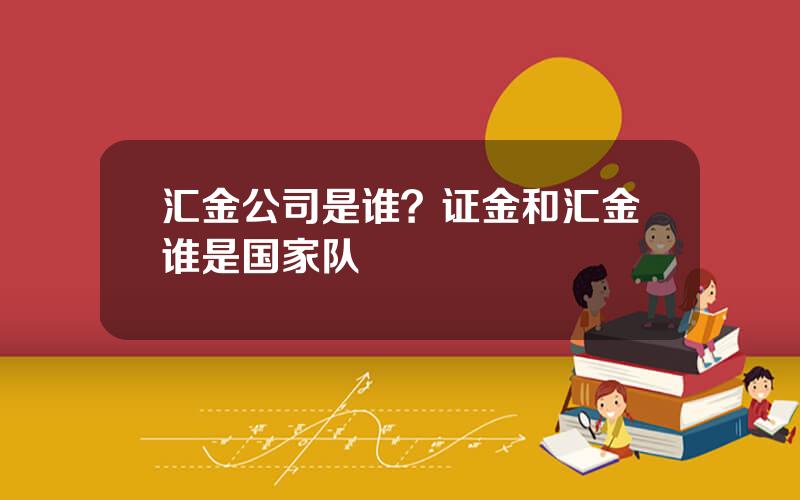 汇金公司是谁？证金和汇金谁是国家队
