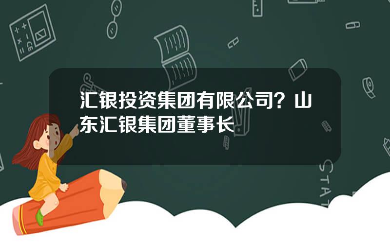 汇银投资集团有限公司？山东汇银集团董事长