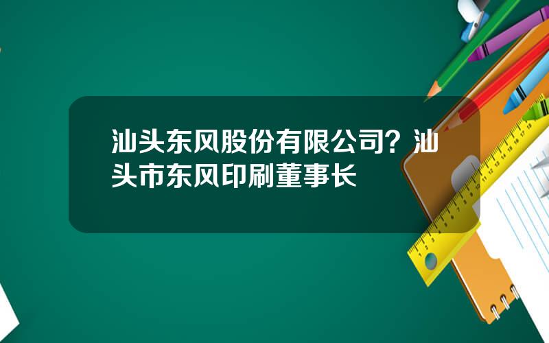 汕头东风股份有限公司？汕头市东风印刷董事长