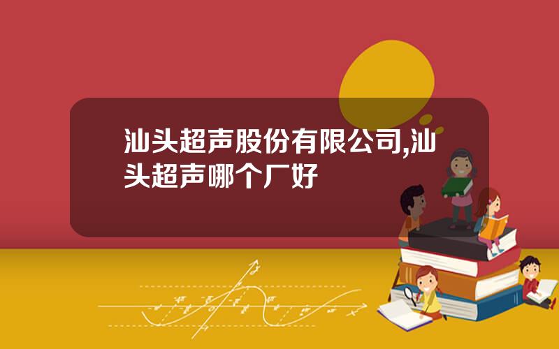 汕头超声股份有限公司,汕头超声哪个厂好